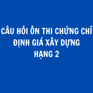 CÂU HỎI THI CHỨNG CHỈ HÀNH NGHỀ ĐỊNH GIÁ XÂY DỰNG HẠNG 2