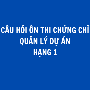 CÂU HỎI THI CHỨNG CHỈ HÀNH NGHỀ QUẢN LÝ DỰ ÁN HẠNG 1