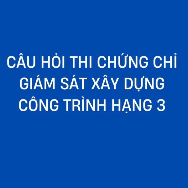 CÂU HỎI THI CHỨNG CHỈ GIÁM SÁT XÂY DỰNG CÔNG TRÌNH HẠNG 3